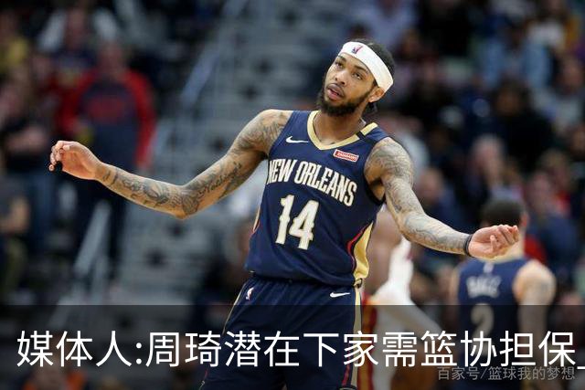 媒体人:周琦潜在下家需篮协担保 篮协不敢担保