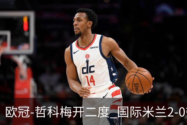 欧冠-哲科梅开二度 国际米兰2-0夺3连胜提前出线