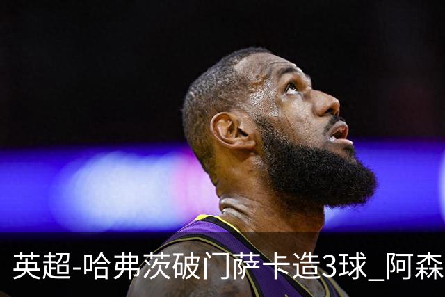 英超-哈弗茨破门萨卡造3球 阿森纳3-1南安普顿