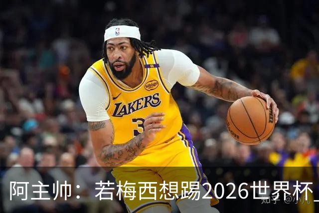 阿主帅：若梅西想踢2026世界杯 会为他保留10号球衣
